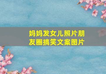 妈妈发女儿照片朋友圈搞笑文案图片