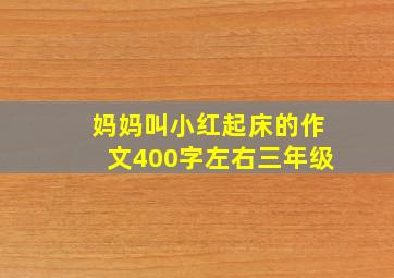 妈妈叫小红起床的作文400字左右三年级