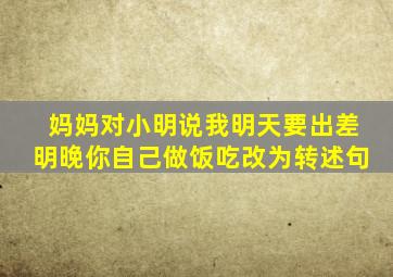 妈妈对小明说我明天要出差明晚你自己做饭吃改为转述句