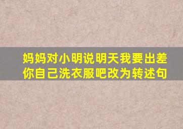 妈妈对小明说明天我要出差你自己洗衣服吧改为转述句