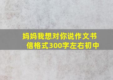 妈妈我想对你说作文书信格式300字左右初中