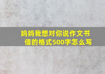 妈妈我想对你说作文书信的格式500字怎么写