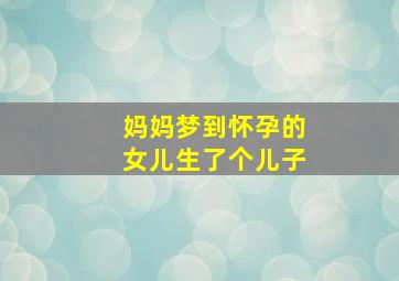 妈妈梦到怀孕的女儿生了个儿子