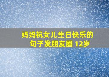 妈妈祝女儿生日快乐的句子发朋友圈 12岁