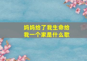 妈妈给了我生命给我一个家是什么歌