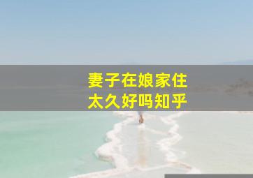 妻子在娘家住太久好吗知乎