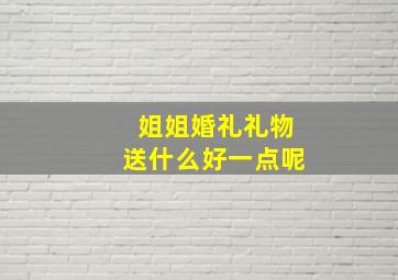 姐姐婚礼礼物送什么好一点呢