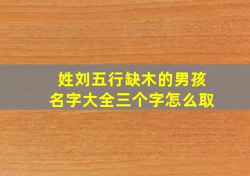 姓刘五行缺木的男孩名字大全三个字怎么取