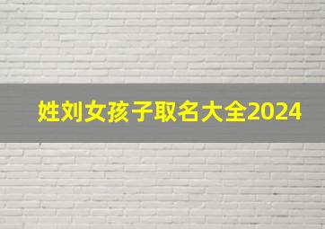 姓刘女孩子取名大全2024