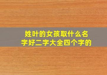 姓叶的女孩取什么名字好二字大全四个字的