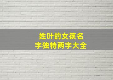 姓叶的女孩名字独特两字大全