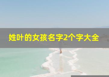 姓叶的女孩名字2个字大全