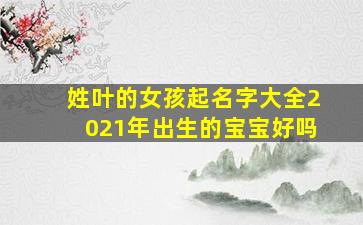 姓叶的女孩起名字大全2021年出生的宝宝好吗