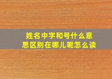 姓名中字和号什么意思区别在哪儿呢怎么读