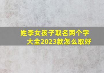 姓李女孩子取名两个字大全2023款怎么取好