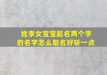 姓李女宝宝起名两个字的名字怎么取名好听一点