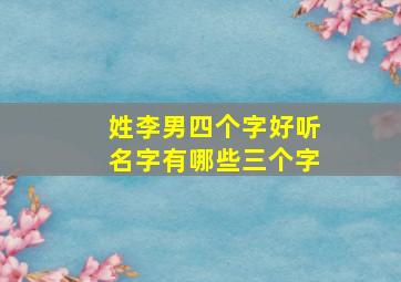 姓李男四个字好听名字有哪些三个字