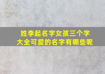 姓李起名字女孩三个字大全可爱的名字有哪些呢