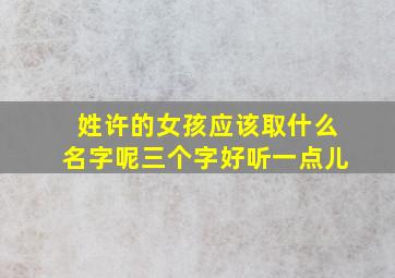 姓许的女孩应该取什么名字呢三个字好听一点儿