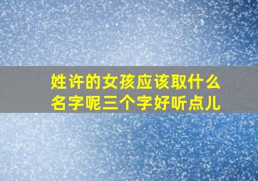 姓许的女孩应该取什么名字呢三个字好听点儿