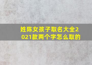 姓陈女孩子取名大全2021款两个字怎么取的