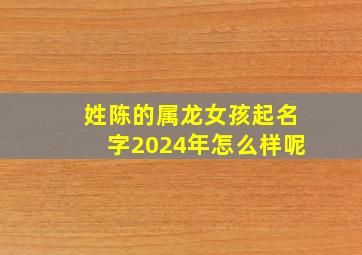 姓陈的属龙女孩起名字2024年怎么样呢