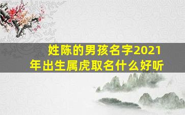 姓陈的男孩名字2021年出生属虎取名什么好听