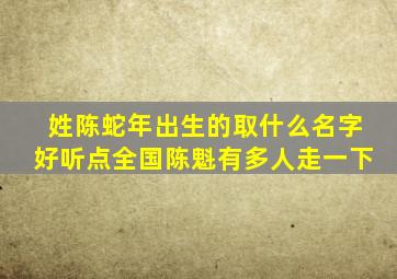 姓陈蛇年出生的取什么名字好听点全国陈魁有多人走一下