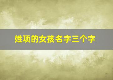 姓项的女孩名字三个字