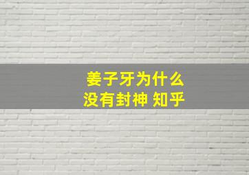 姜子牙为什么没有封神 知乎