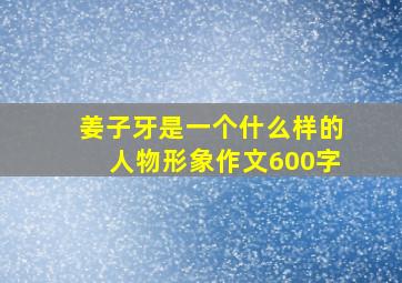 姜子牙是一个什么样的人物形象作文600字