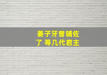 姜子牙曾辅佐了 等几代君主