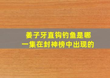 姜子牙直钩钓鱼是哪一集在封神榜中出现的