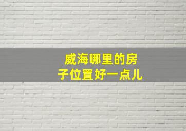 威海哪里的房子位置好一点儿