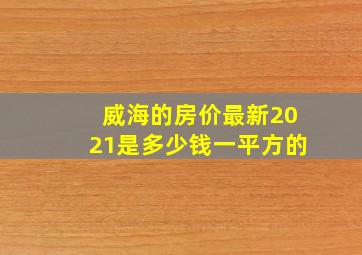 威海的房价最新2021是多少钱一平方的