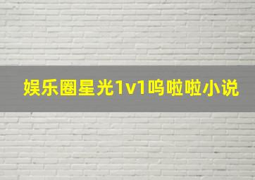 娱乐圈星光1v1呜啦啦小说