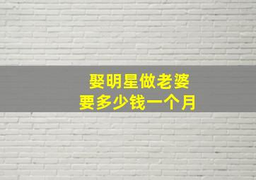 娶明星做老婆要多少钱一个月