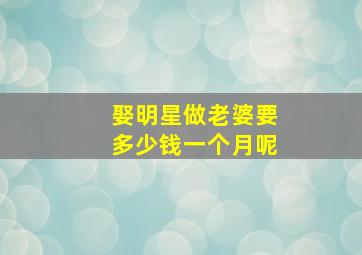 娶明星做老婆要多少钱一个月呢