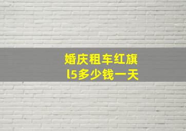 婚庆租车红旗l5多少钱一天