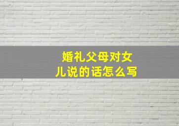 婚礼父母对女儿说的话怎么写