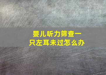 婴儿听力筛查一只左耳未过怎么办