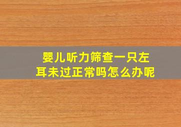 婴儿听力筛查一只左耳未过正常吗怎么办呢