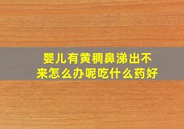 婴儿有黄稠鼻涕出不来怎么办呢吃什么药好