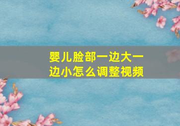 婴儿脸部一边大一边小怎么调整视频