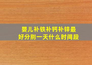 婴儿补铁补钙补锌最好分别一天什么时间段