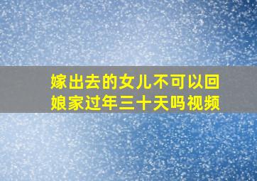 嫁出去的女儿不可以回娘家过年三十天吗视频