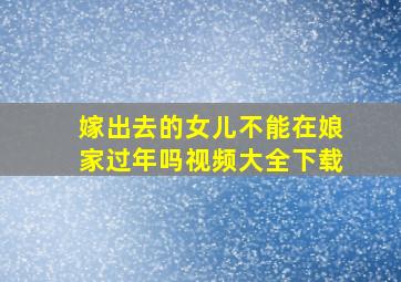 嫁出去的女儿不能在娘家过年吗视频大全下载