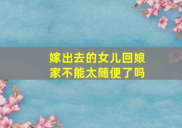 嫁出去的女儿回娘家不能太随便了吗