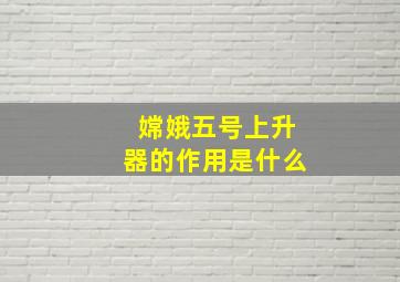 嫦娥五号上升器的作用是什么