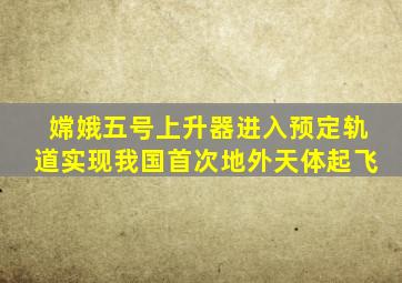 嫦娥五号上升器进入预定轨道实现我国首次地外天体起飞